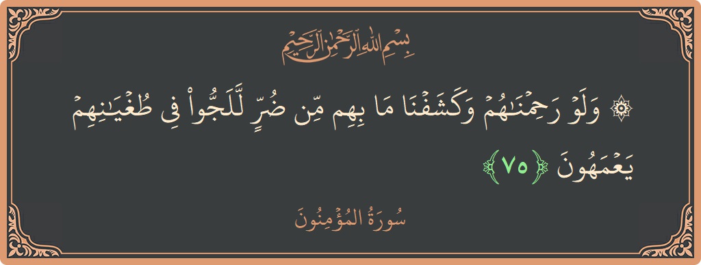 الآية 75 - سورة المؤمنون: (۞ ولو رحمناهم وكشفنا ما بهم من ضر للجوا في طغيانهم يعمهون...)