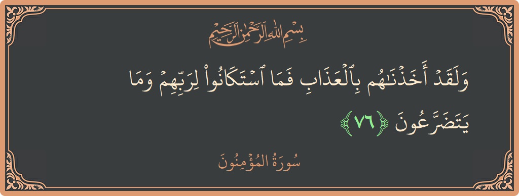 الآية 76 - سورة المؤمنون: (ولقد أخذناهم بالعذاب فما استكانوا لربهم وما يتضرعون...)