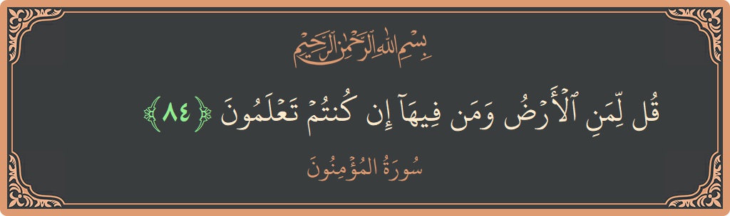 الآية 84 - سورة المؤمنون: (قل لمن الأرض ومن فيها إن كنتم تعلمون...)