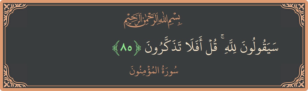 الآية 85 - سورة المؤمنون: (سيقولون لله ۚ قل أفلا تذكرون...)