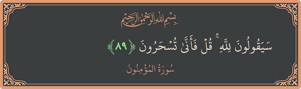 الآية 89 - سورة المؤمنون: (سيقولون لله ۚ قل فأنى تسحرون...)