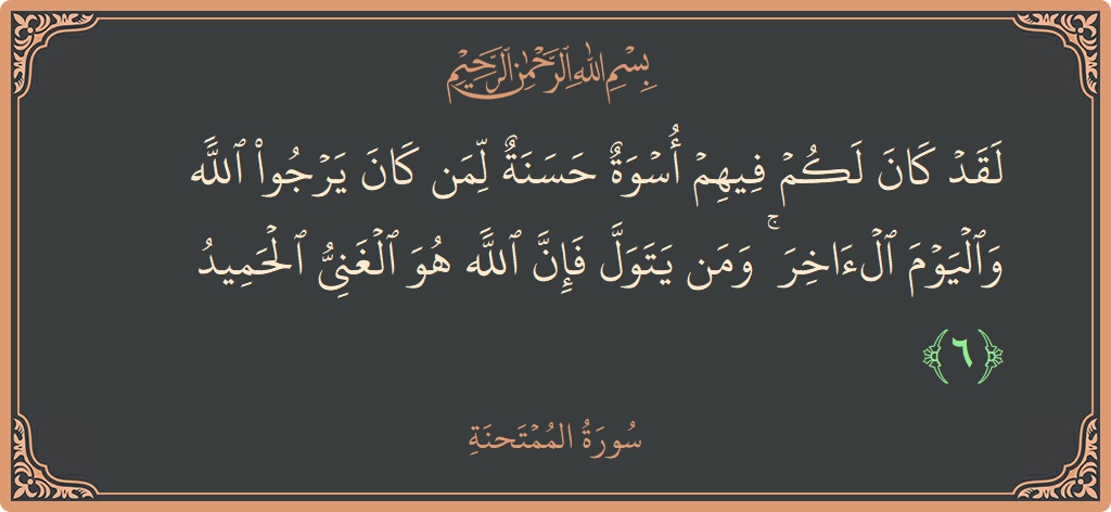 Ayat 6 - Surah Al-Mumtahana: (لقد كان لكم فيهم أسوة حسنة لمن كان يرجو الله واليوم الآخر ۚ ومن يتول فإن الله هو الغني الحميد...) - Indonesia