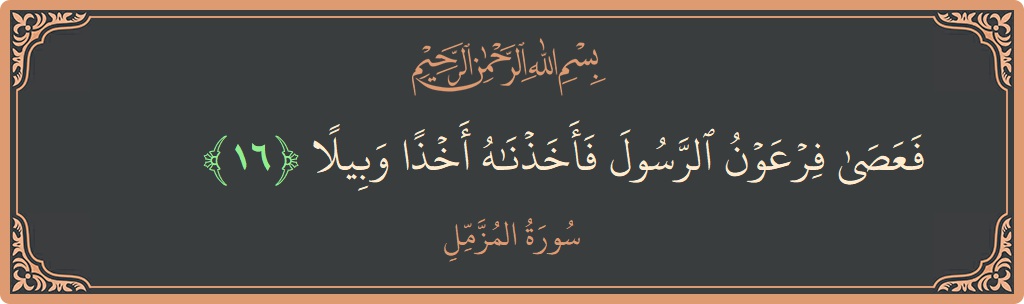 Verse 16 - Surah Al-Muzzammil: (فعصى فرعون الرسول فأخذناه أخذا وبيلا...)
