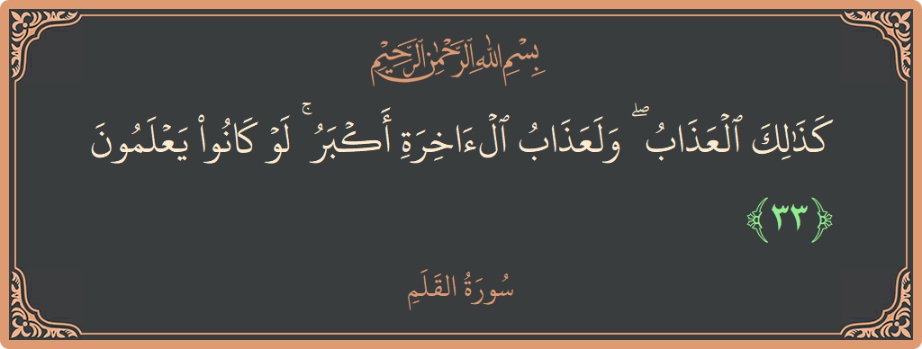 آیت 33 - سورۃ القلم: (كذلك العذاب ۖ ولعذاب الآخرة أكبر ۚ لو كانوا يعلمون...) - اردو