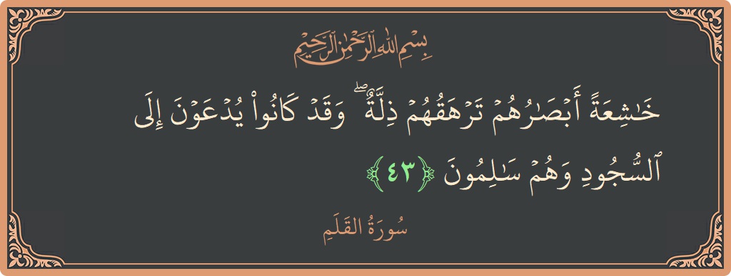 Verse 43 - Surah Al-Qalam: (خاشعة أبصارهم ترهقهم ذلة ۖ وقد كانوا يدعون إلى السجود وهم سالمون...) - English
