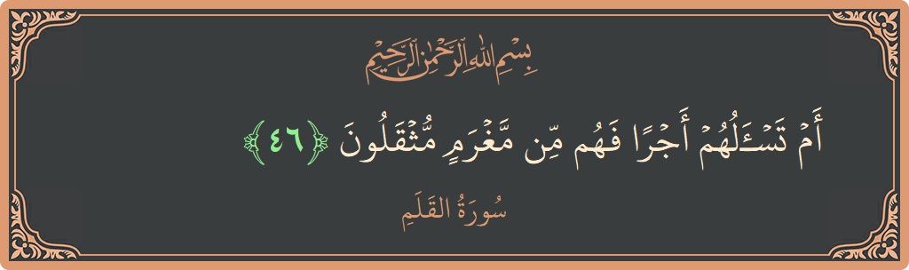 Verse 46 - Surah Al-Qalam: (أم تسألهم أجرا فهم من مغرم مثقلون...) - English