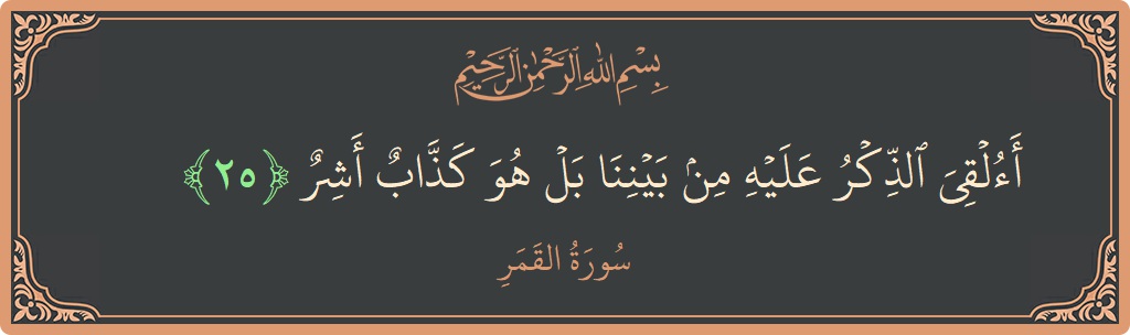 الآية 25 - سورة القمر: (أألقي الذكر عليه من بيننا بل هو كذاب أشر...)