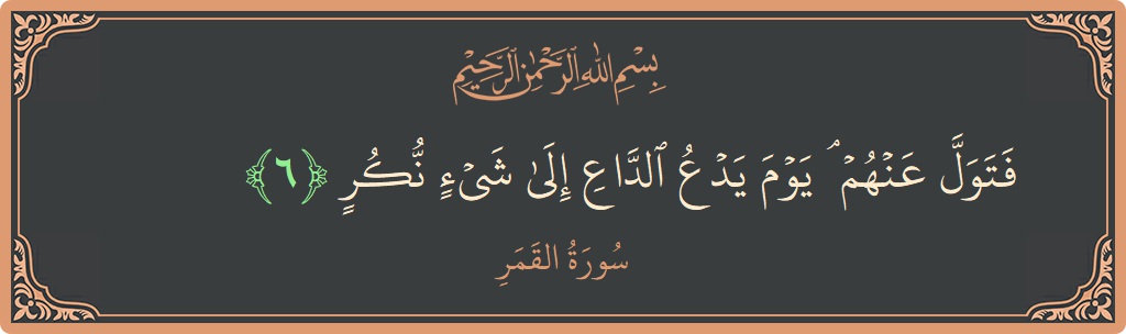 الآية 6 - سورة القمر: (فتول عنهم ۘ يوم يدع الداع إلى شيء نكر...)