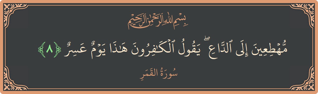 الآية 8 - سورة القمر: (مهطعين إلى الداع ۖ يقول الكافرون هذا يوم عسر...)