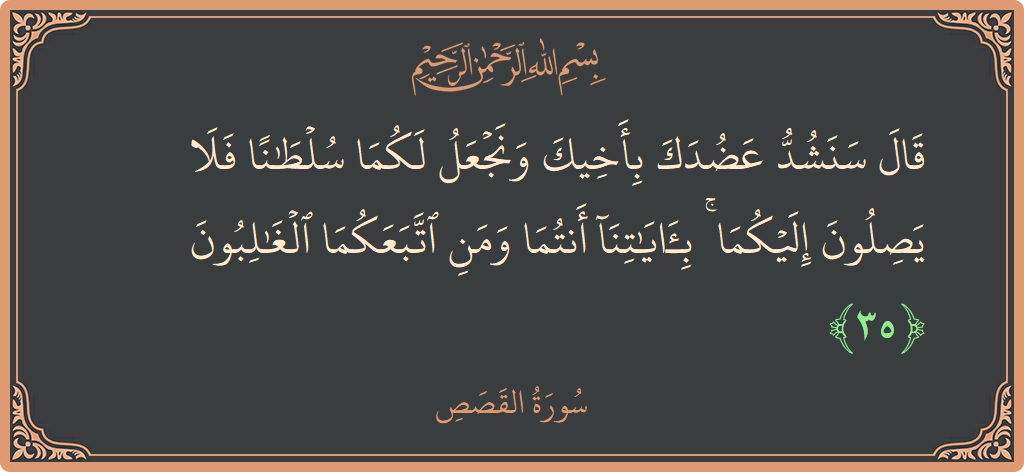الآية 35 - سورة القصص: (قال سنشد عضدك بأخيك ونجعل لكما سلطانا فلا يصلون إليكما ۚ بآياتنا أنتما ومن اتبعكما الغالبون...)