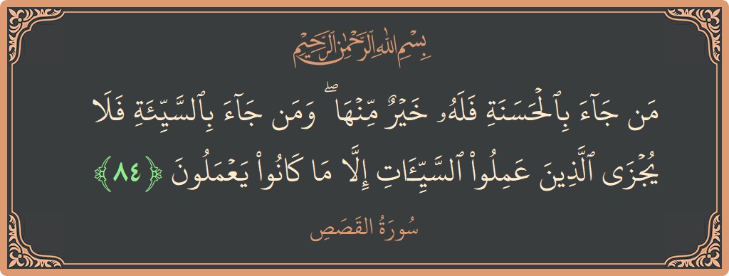 الآية 84 - سورة القصص: (من جاء بالحسنة فله خير منها ۖ ومن جاء بالسيئة فلا يجزى الذين عملوا السيئات إلا ما كانوا يعملون...)