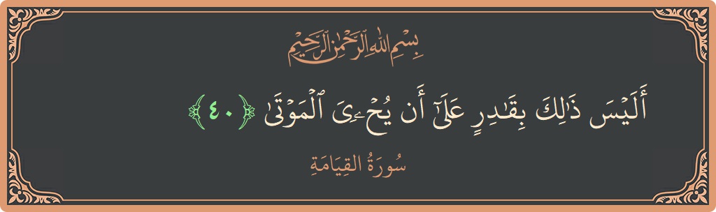 الآية 40 - سورة القيامة: (أليس ذلك بقادر على أن يحيي الموتى...)