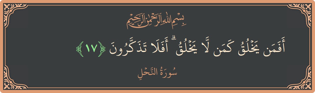 الآية 17 - سورة النحل: (أفمن يخلق كمن لا يخلق ۗ أفلا تذكرون...)