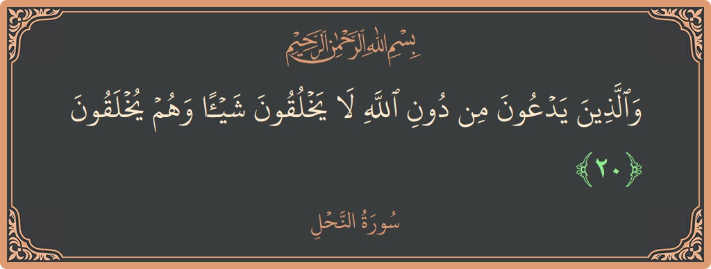 الآية 20 - سورة النحل: (والذين يدعون من دون الله لا يخلقون شيئا وهم يخلقون...)