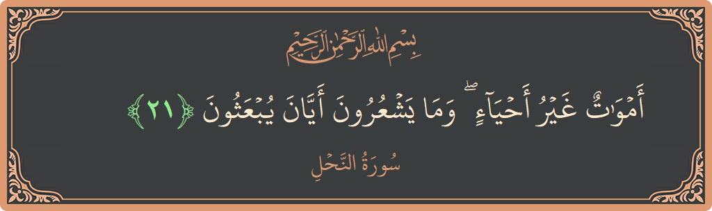 الآية 21 - سورة النحل: (أموات غير أحياء ۖ وما يشعرون أيان يبعثون...)