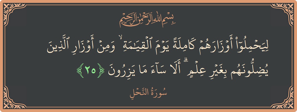الآية 25 - سورة النحل: (ليحملوا أوزارهم كاملة يوم القيامة ۙ ومن أوزار الذين يضلونهم بغير علم ۗ ألا ساء ما يزرون...)