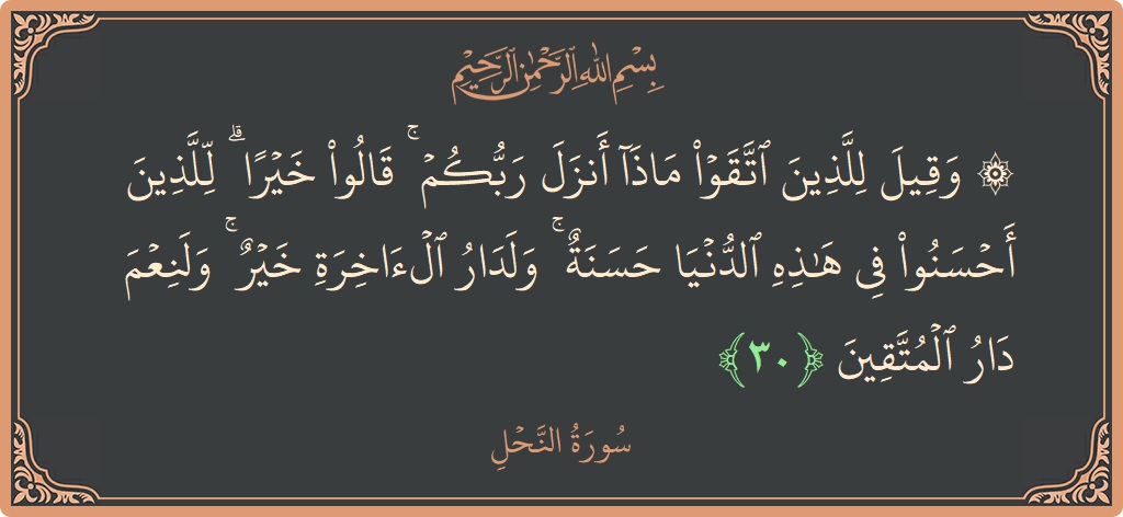 الآية 30 - سورة النحل: (۞ وقيل للذين اتقوا ماذا أنزل ربكم ۚ قالوا خيرا ۗ للذين أحسنوا في هذه الدنيا حسنة ۚ ولدار الآخرة...)