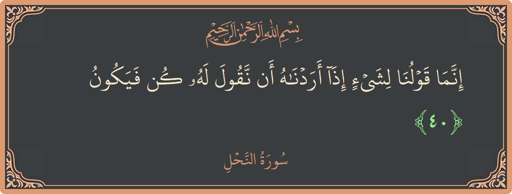 الآية 40 - سورة النحل: (إنما قولنا لشيء إذا أردناه أن نقول له كن فيكون...)