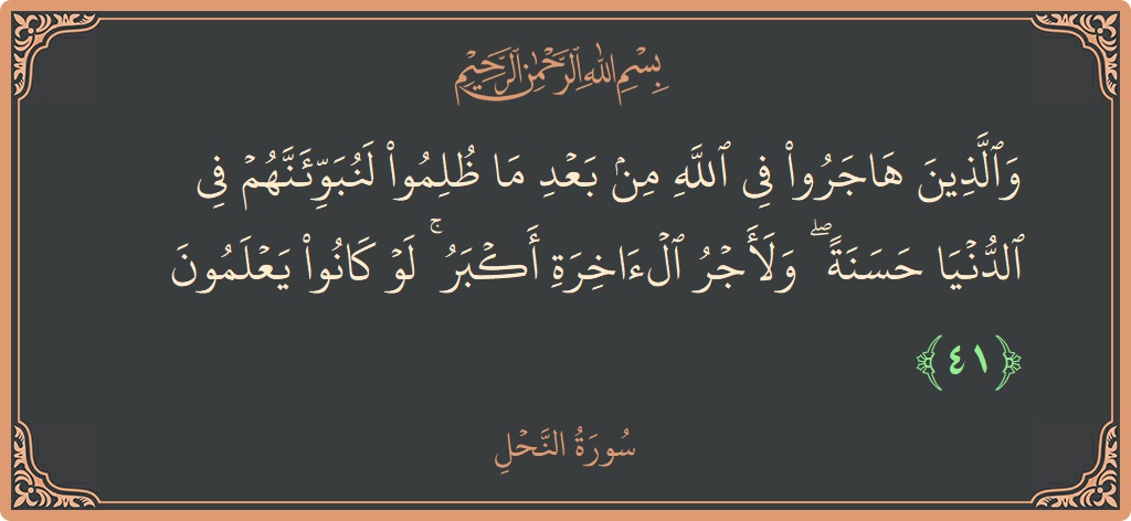 الآية 41 - سورة النحل: (والذين هاجروا في الله من بعد ما ظلموا لنبوئنهم في الدنيا حسنة ۖ ولأجر الآخرة أكبر ۚ لو كانوا يعلمون...)