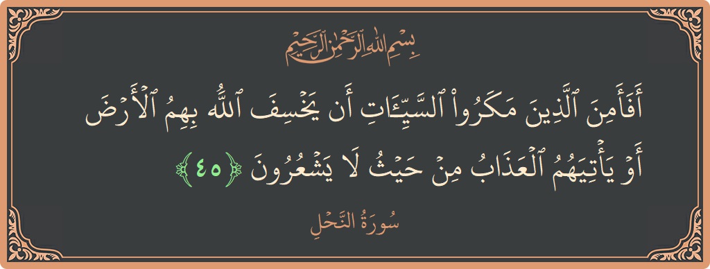 الآية 45 - سورة النحل: (أفأمن الذين مكروا السيئات أن يخسف الله بهم الأرض أو يأتيهم العذاب من حيث لا يشعرون...)