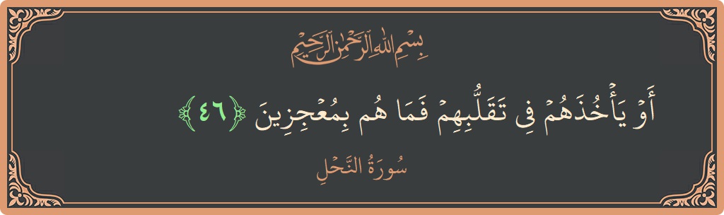 الآية 46 - سورة النحل: (أو يأخذهم في تقلبهم فما هم بمعجزين...)