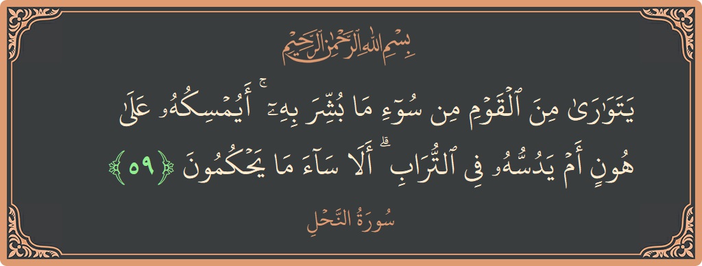 الآية 59 - سورة النحل: (يتوارى من القوم من سوء ما بشر به ۚ أيمسكه على هون أم يدسه في التراب ۗ ألا ساء ما...)