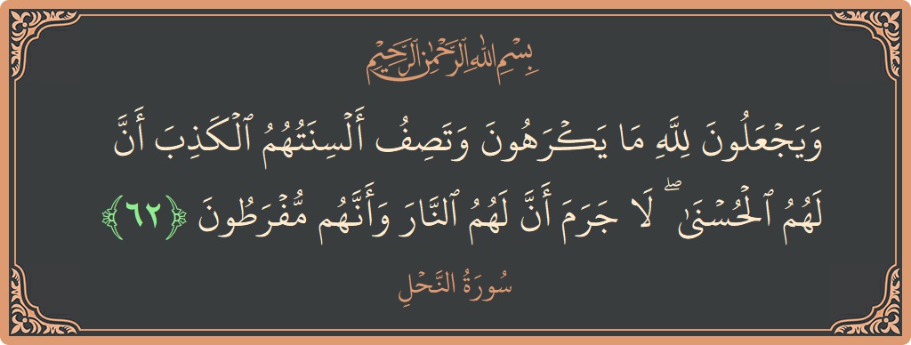 الآية 62 - سورة النحل: (ويجعلون لله ما يكرهون وتصف ألسنتهم الكذب أن لهم الحسنى ۖ لا جرم أن لهم النار وأنهم مفرطون...)