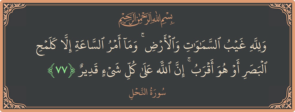 Verse 77 - Surah An-Nahl: (ولله غيب السماوات والأرض ۚ وما أمر الساعة إلا كلمح البصر أو هو أقرب ۚ إن الله على كل شيء...) - English