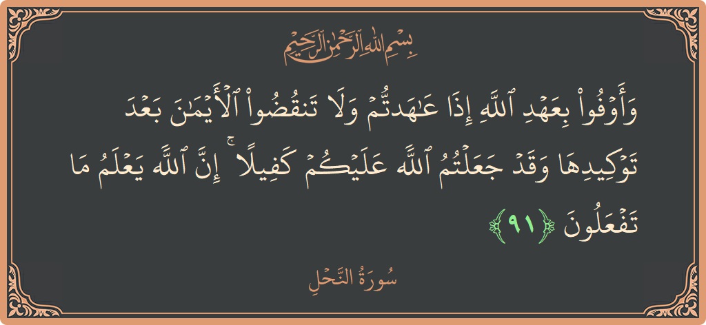 Verse 91 - Surah An-Nahl: (وأوفوا بعهد الله إذا عاهدتم ولا تنقضوا الأيمان بعد توكيدها وقد جعلتم الله عليكم كفيلا ۚ إن الله يعلم ما...) - English