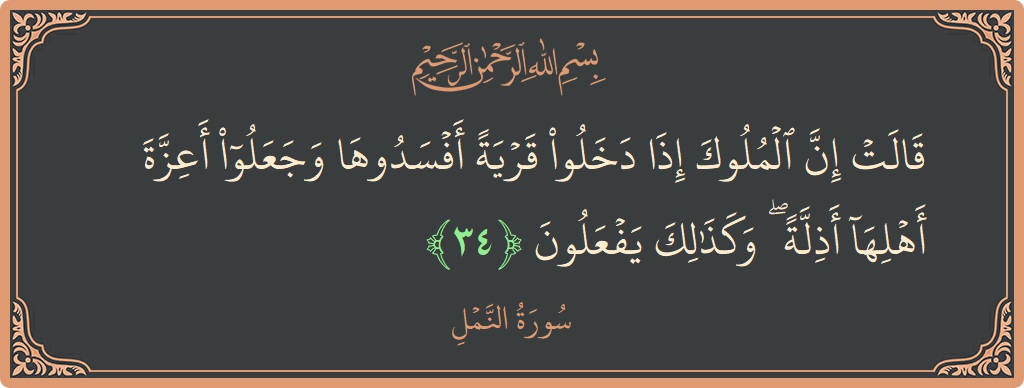 الآية 34 - سورة النمل: (قالت إن الملوك إذا دخلوا قرية أفسدوها وجعلوا أعزة أهلها أذلة ۖ وكذلك يفعلون...)