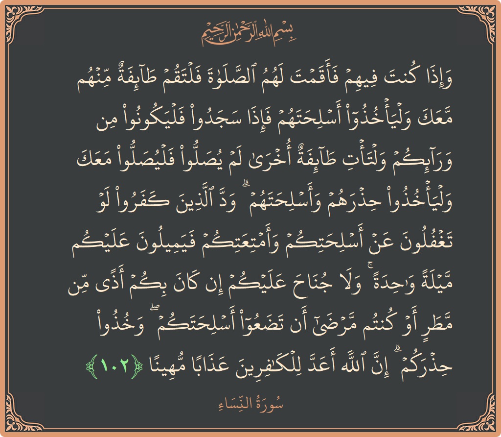 102 - Nisa Suresi ayeti: (وإذا كنت فيهم فأقمت لهم الصلاة فلتقم طائفة منهم معك وليأخذوا أسلحتهم فإذا سجدوا فليكونوا من ورائكم ولتأت طائفة أخرى...) - Türkçe