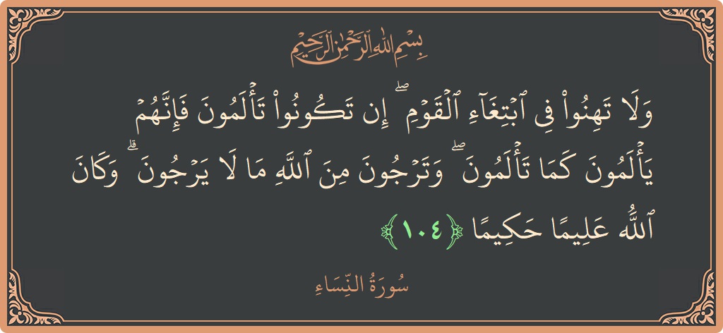 Verse 104 - Surah An-Nisaa: (ولا تهنوا في ابتغاء القوم ۖ إن تكونوا تألمون فإنهم يألمون كما تألمون ۖ وترجون من الله ما لا يرجون...) - English