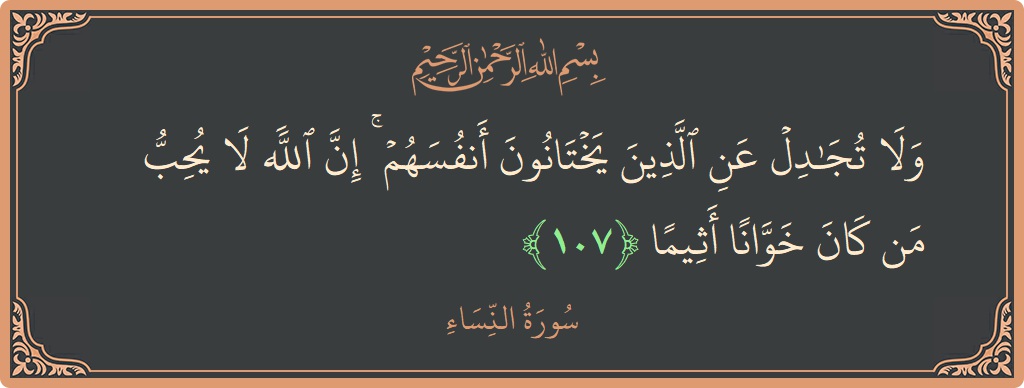 الآية 107 - سورة النساء: (ولا تجادل عن الذين يختانون أنفسهم ۚ إن الله لا يحب من كان خوانا أثيما...)