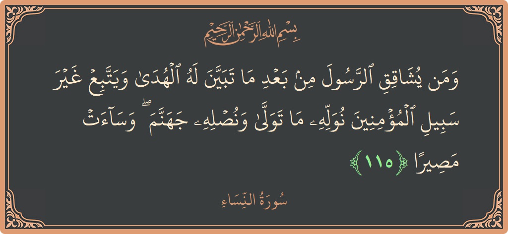 Verse 115 - Surah An-Nisaa: (ومن يشاقق الرسول من بعد ما تبين له الهدى ويتبع غير سبيل المؤمنين نوله ما تولى ونصله جهنم ۖ وساءت...) - English