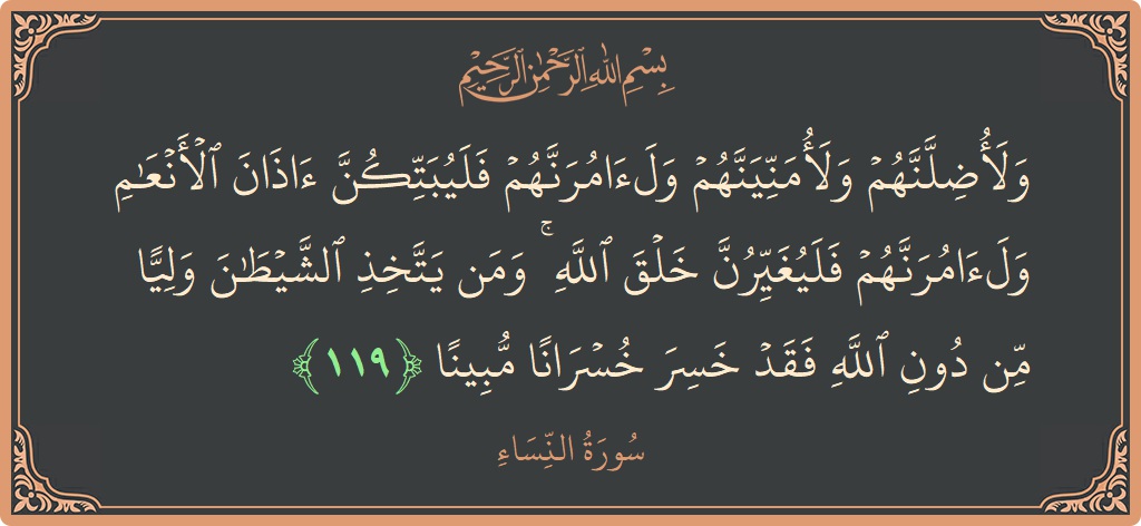 Verse 119 - Surah An-Nisaa: (ولأضلنهم ولأمنينهم ولآمرنهم فليبتكن آذان الأنعام ولآمرنهم فليغيرن خلق الله ۚ ومن يتخذ الشيطان وليا من دون الله فقد خسر...) - English