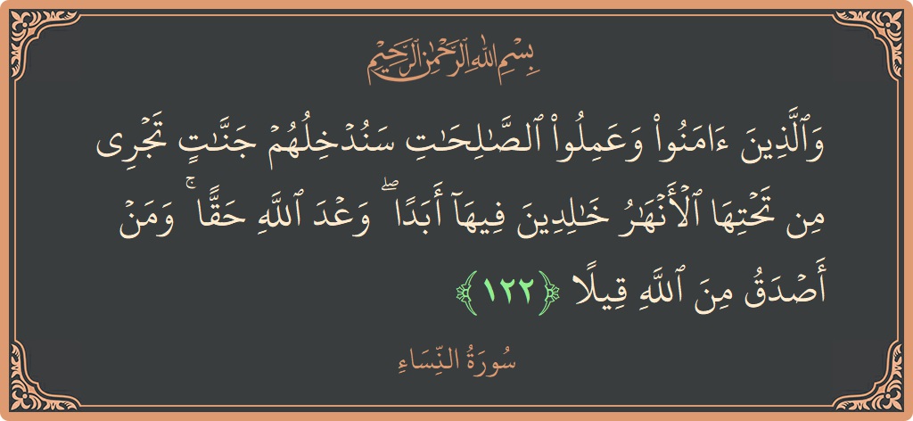 Verse 122 - Surah An-Nisaa: (والذين آمنوا وعملوا الصالحات سندخلهم جنات تجري من تحتها الأنهار خالدين فيها أبدا ۖ وعد الله حقا ۚ ومن أصدق...) - English