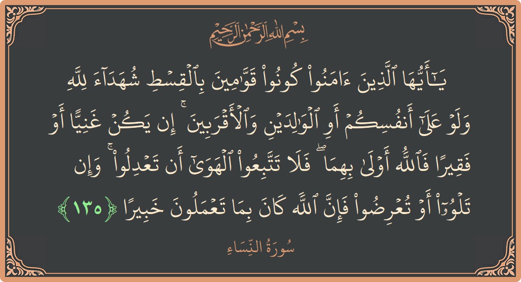 Verse 135 - Surah An-Nisaa: (۞ يا أيها الذين آمنوا كونوا قوامين بالقسط شهداء لله ولو على أنفسكم أو الوالدين والأقربين ۚ إن يكن غنيا...) - English