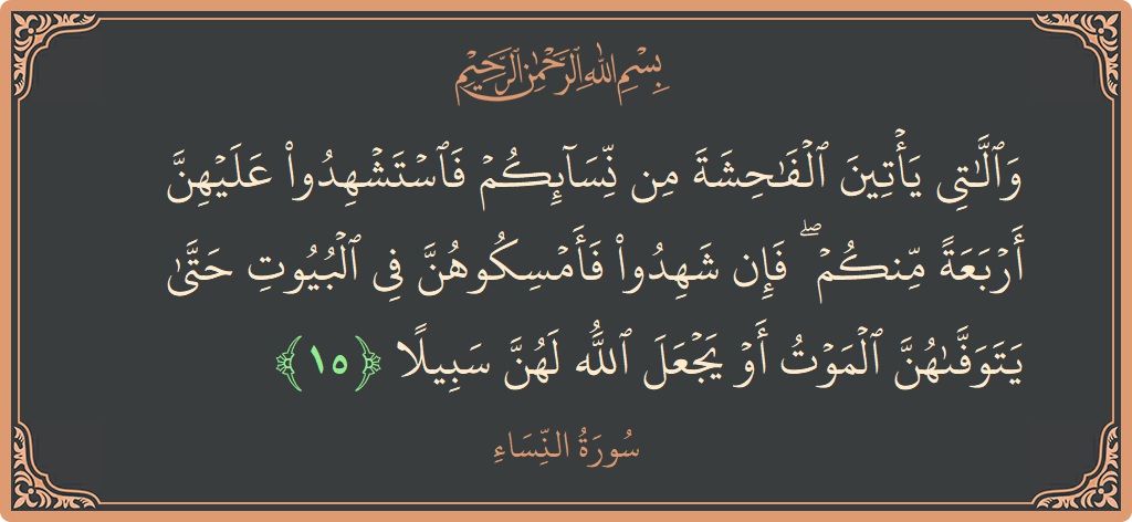 الآية 15 - سورة النساء: (واللاتي يأتين الفاحشة من نسائكم فاستشهدوا عليهن أربعة منكم ۖ فإن شهدوا فأمسكوهن في البيوت حتى يتوفاهن الموت أو يجعل...)