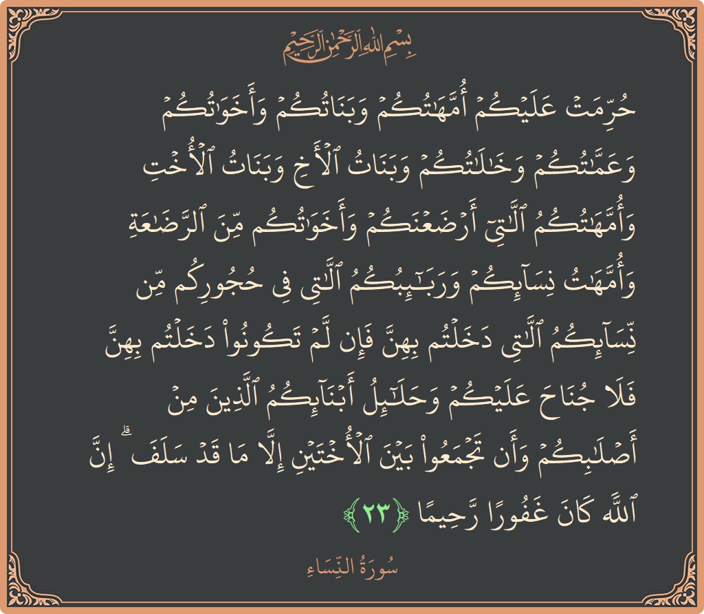 الآية 23 - سورة النساء: (حرمت عليكم أمهاتكم وبناتكم وأخواتكم وعماتكم وخالاتكم وبنات الأخ وبنات الأخت وأمهاتكم اللاتي أرضعنكم وأخواتكم من الرضاعة وأمهات نسائكم وربائبكم...)