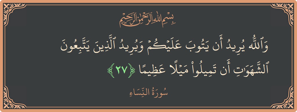 الآية 27 - سورة النساء: (والله يريد أن يتوب عليكم ويريد الذين يتبعون الشهوات أن تميلوا ميلا عظيما...)