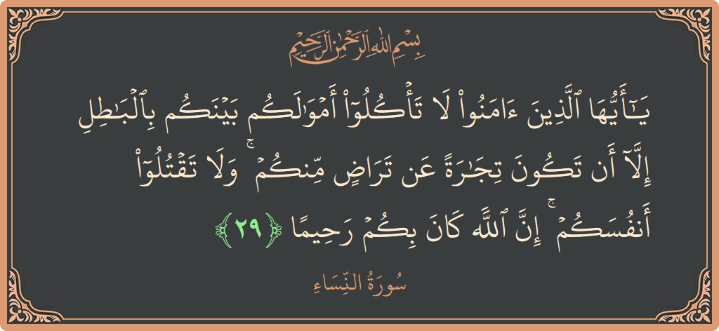 الآية 29 - سورة النساء: (يا أيها الذين آمنوا لا تأكلوا أموالكم بينكم بالباطل إلا أن تكون تجارة عن تراض منكم ۚ ولا تقتلوا أنفسكم...)
