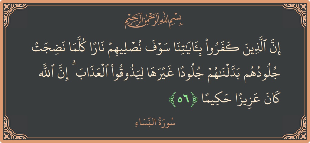 الآية 56 - سورة النساء: (إن الذين كفروا بآياتنا سوف نصليهم نارا كلما نضجت جلودهم بدلناهم جلودا غيرها ليذوقوا العذاب ۗ إن الله كان عزيزا...)