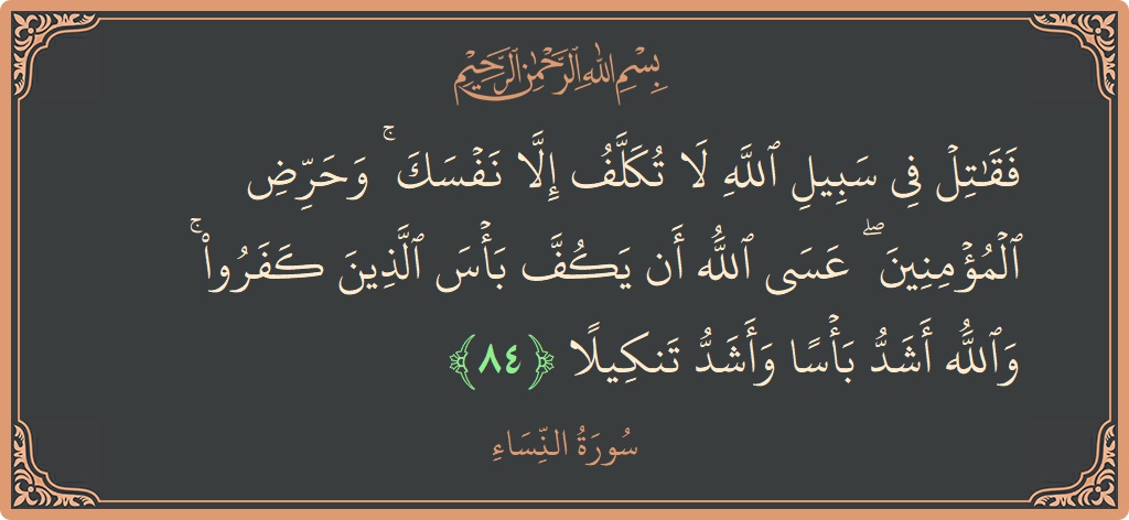 الآية 84 - سورة النساء: (فقاتل في سبيل الله لا تكلف إلا نفسك ۚ وحرض المؤمنين ۖ عسى الله أن يكف بأس الذين كفروا ۚ...)