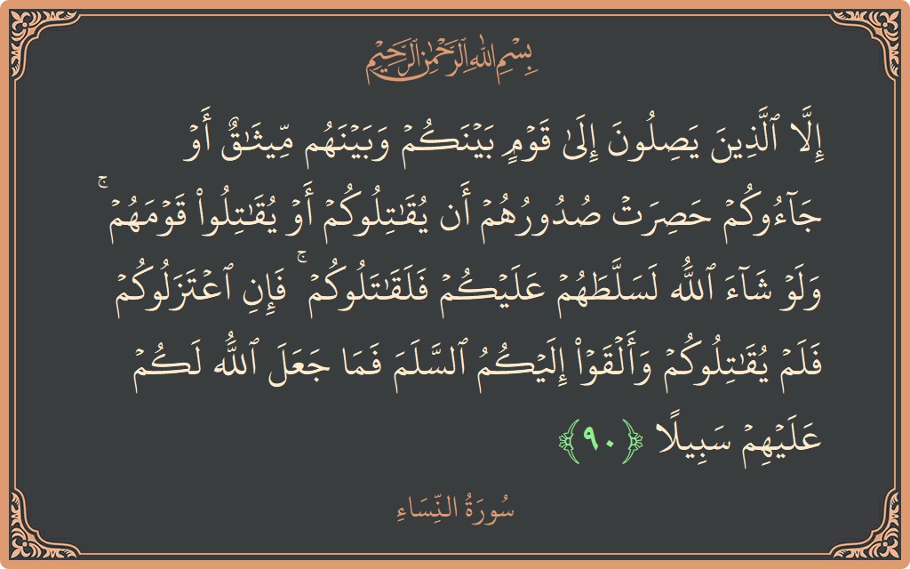 Verse 90 - Surah An-Nisaa: (إلا الذين يصلون إلى قوم بينكم وبينهم ميثاق أو جاءوكم حصرت صدورهم أن يقاتلوكم أو يقاتلوا قومهم ۚ ولو شاء...) - English