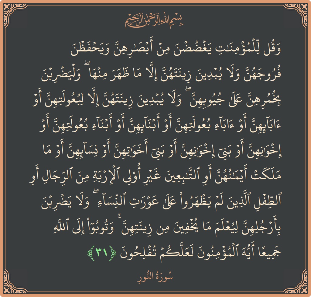 الآية 31 - سورة النور: (وقل للمؤمنات يغضضن من أبصارهن ويحفظن فروجهن ولا يبدين زينتهن إلا ما ظهر منها ۖ وليضربن بخمرهن على جيوبهن ۖ...)