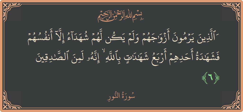 الآية 6 - سورة النور: (والذين يرمون أزواجهم ولم يكن لهم شهداء إلا أنفسهم فشهادة أحدهم أربع شهادات بالله ۙ إنه لمن الصادقين...)