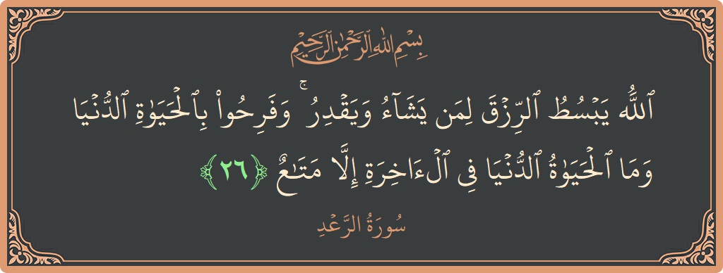 الآية 26 - سورة الرعد: (الله يبسط الرزق لمن يشاء ويقدر ۚ وفرحوا بالحياة الدنيا وما الحياة الدنيا في الآخرة إلا متاع...)
