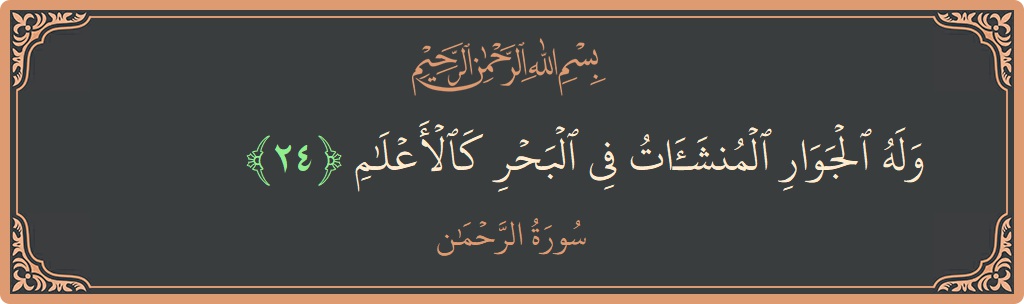Verse 24 - Surah Ar-Rahmaan: (وله الجوار المنشآت في البحر كالأعلام...) - English