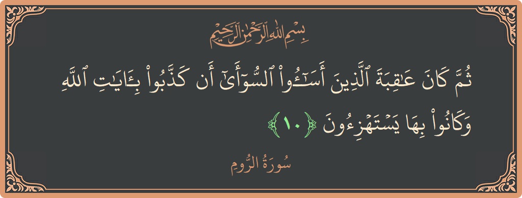 الآية 10 - سورة الروم: (ثم كان عاقبة الذين أساءوا السوأى أن كذبوا بآيات الله وكانوا بها يستهزئون...)