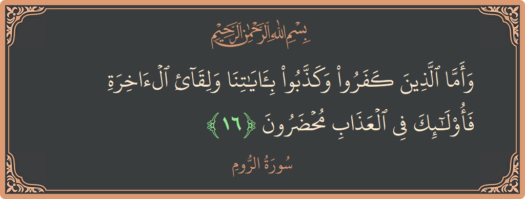 الآية 16 - سورة الروم: (وأما الذين كفروا وكذبوا بآياتنا ولقاء الآخرة فأولئك في العذاب محضرون...)